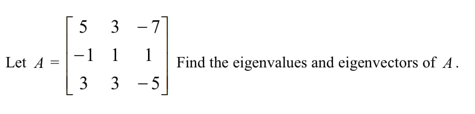 5
3 -7
-1 1
1
Let A
Find the eigenvalues and eigenvectors of A.
3 -5
3.
