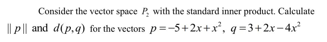 Consider the vector space P, with the standard inner product. Calculate
|| p|| and d(p,q) for the vectors p=-5+2x+x, q=3+2xr-4x
