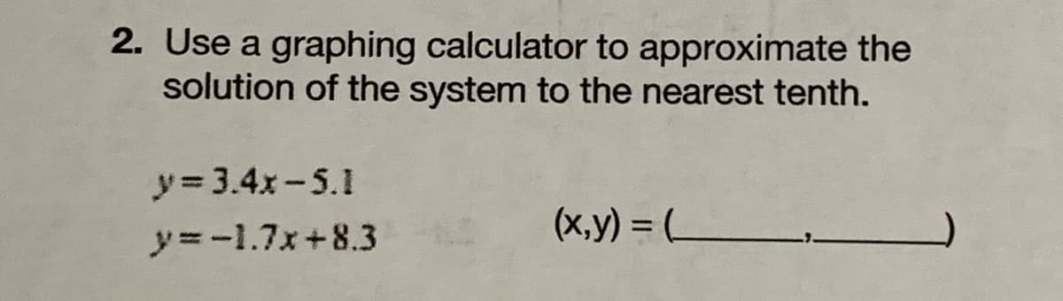 2. Use a graphing calculator to approximate the
solution of the system to the nearest tenth.
y 3.4x-5.1
(x,y) = (
%3D
y=-1.7x+8.3
