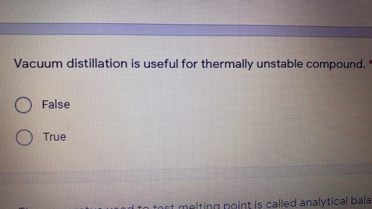 Vacuum distillation is useful for thermally unstable compound.
False
True
test meltina point is called analytical bala
