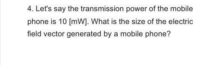 4. Let's say the transmission power of the mobile
phone is 10 [mW]. What is the size of the electric
field vector generated by a mobile phone?
