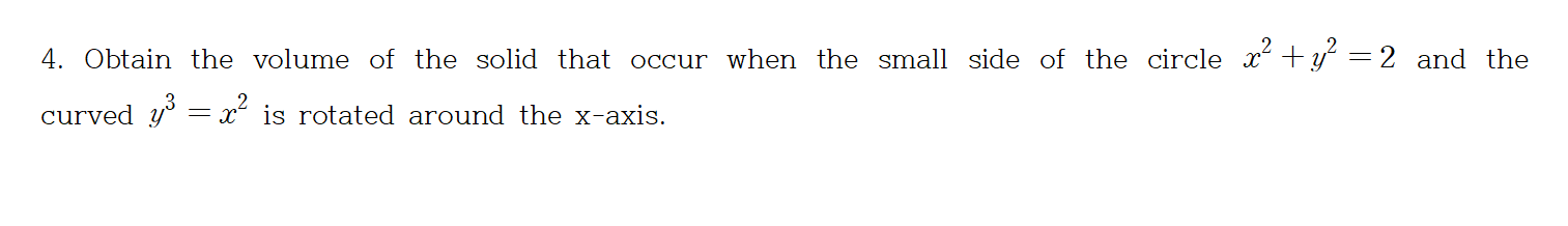 4. Obtain the volume of the solid that occur when the small side of the circle x +y =2 and the
curved y' = x´ is rotated around the x-axis.
