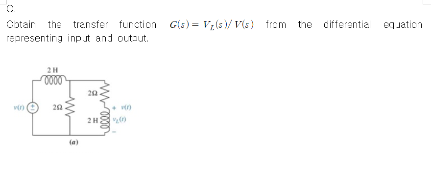 Q.
Obtain
the transfer function
G(s) = V (s )/ V(s) from
the differential
equation
representing input and output.
2H
v()
+ v()
2H
(a)

