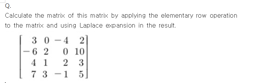 Calculate the matrix of this matrix by applying the elementary row operation
to the matrix and using Laplace expansion in the result.
30 - 4 2|
6 2
0 10
-
4 1
2
3
7 3 -1 5
