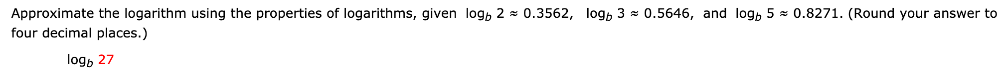 Approximate the logarithm using the properties of logarithms, given logb 2 ~ 0.3562, logb 3
four decimal places.)
0.5646, and logb 5
0.8271·(Round your answer to
log, 27

