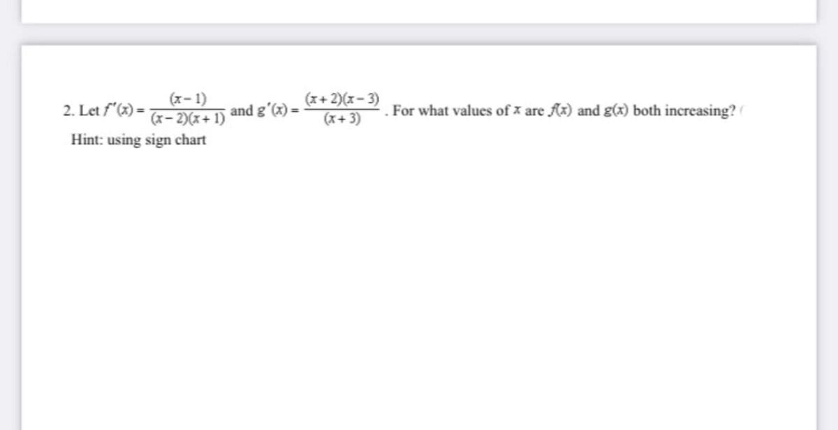 (x- 1)
(x– 2)(x+ 1)
Hint: using sign chart
(x+ 2)(x- 3)
(x+3)
2. Let f"(x) =
and g'(x) =
For what values of x are Ax) and g(x) both increasing?
