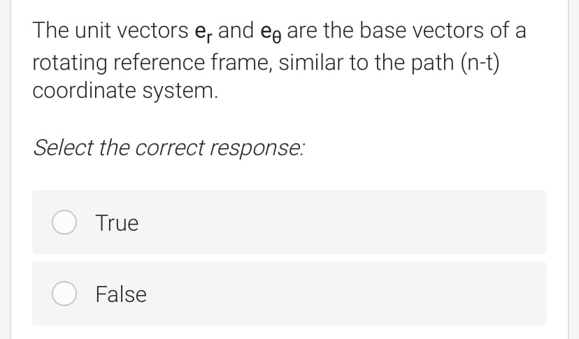 The unit vectors e, and eg are the base vectors of a
rotating reference frame, similar to the path (n-t)
coordinate system.
Select the correct response:
O True
O False
