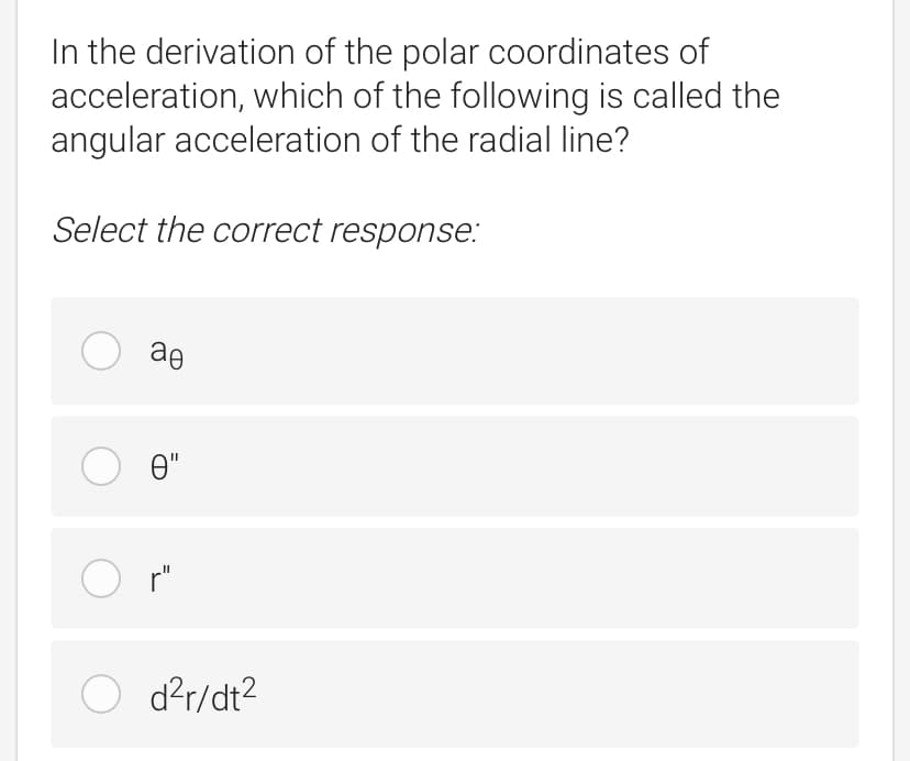 In the derivation of the polar coordinates of
acceleration, which of the following is called the
angular acceleration of the radial line?
Select the correct response:
ae
O e"
O d?r/dt2
