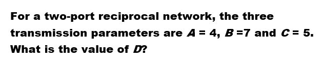 For a two-port reciprocal network, the three
transmission parameters are A = 4, B=7 and C = 5.
What is the value of D?
