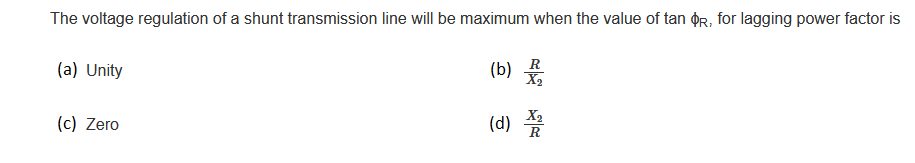 The voltage regulation of a shunt transmission line will be maximum when the value of tan OR, for lagging power factor is
(b) R
X2
(a) Unity
(c) Zero
(d) *
