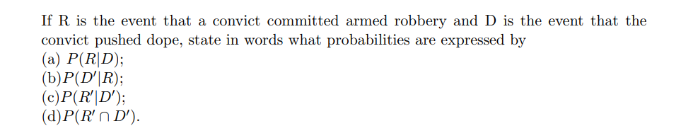 If R is the event that a convict committed armed robbery and D is the event that the
convict pushed dope, state in words what probabilities are expressed by
(а) Р(R|D);
(b) Р(D'R);
(c)P(R'|D');
(d)P(R'N D').
