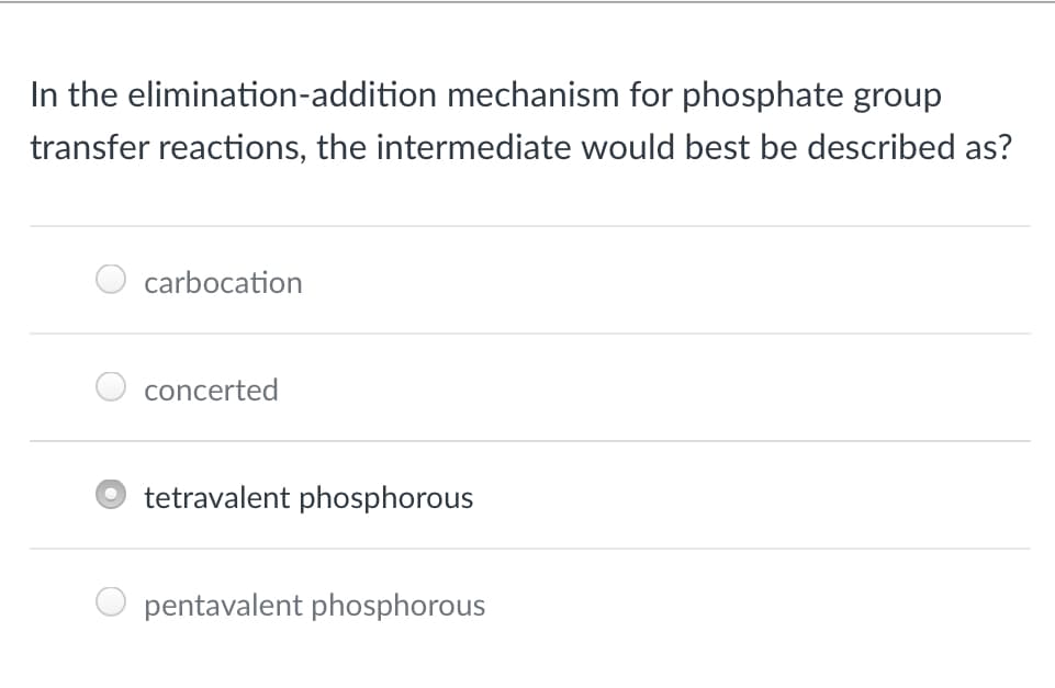 In the elimination-addition mechanism for phosphate group
transfer reactions, the intermediate would best be described as?
carbocation
concerted
tetravalent phosphorous
pentavalent phosphorous
