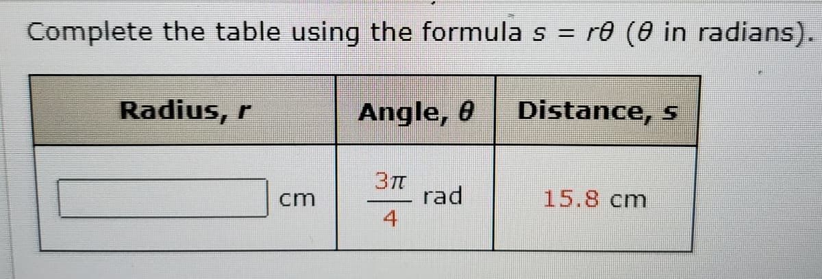 Complete the table using the formula s = r® (0 in radians).
Radius, r
Angle, 0
Distance, s
3TT
rad
4
cm
15.8 cm
