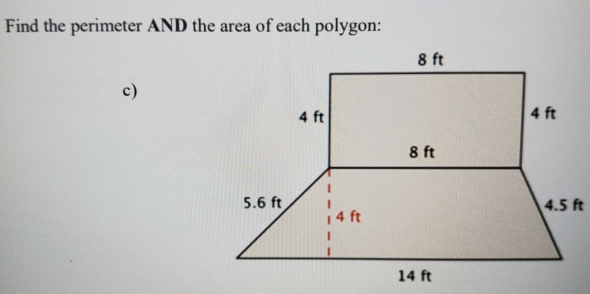 Find the perimeter AND the area of each polygon:
8 ft
c)
4 ft
4 ft
8 ft
5.6 ft
4 ft
4.5 ft
14 ft
