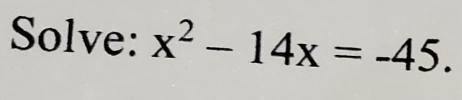 Solve: x2 – 14x = -45.
