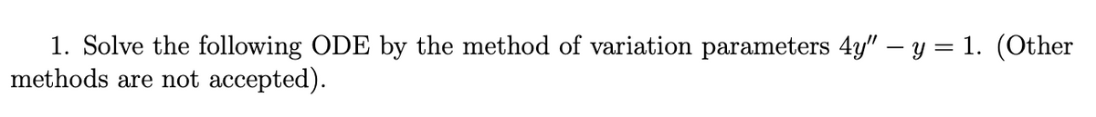 1. Solve the following ODE by the method of variation parameters 4y" – y = 1. (Other
methods are not accepted).
