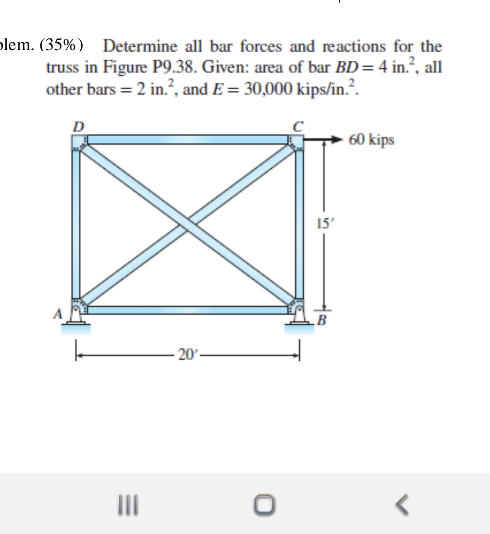 plem. (35%) Determine all bar forces and reactions for the
truss in Figure P9.38. Given: area of bar BD= 4 in.?, all
other bars = 2 in.?, and E = 30,000 kips/in.?.
D
60 kips
15'
- 20
II
