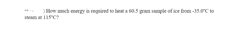 ) How much energy is required to heat a 60.5 gram sample of ice from -35.0°C to
steam at 115°C?
