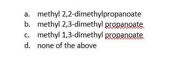a. methyl
2,2-dimethylpropanoate
b. methyl 2,3-dimethyl propanoate
c. methyl 1,3-dimethyl propanoate
d. none of the above