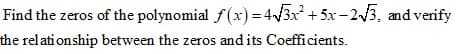 Find the zeros of the polynomial f(x) = 4/3x + 5x -23, and verify
the relationship between the zeros and its Coefficients.
