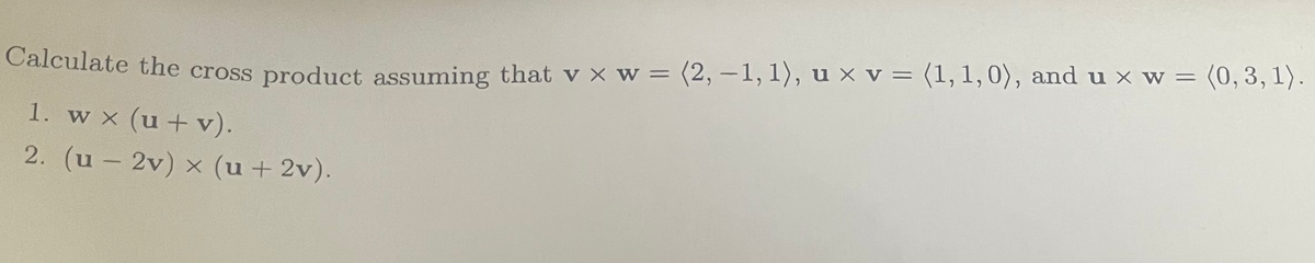 = (0, 3, 1).
Calculate the cross product assuming that v x w = (2, -1, 1), u × v = (1, 1, 0), and u x w =
1. w x (u + v).
2. (u - 2v) x (u + 2v).