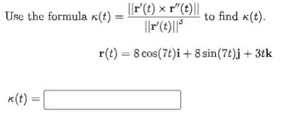 ||r(t) × r"(t)||
||r(t)||*
Use the formula x(t) =
to find k(t).
r(t) = 8 cos(7t)i + 8 sin(7t)j + 3tk
K(t) =
