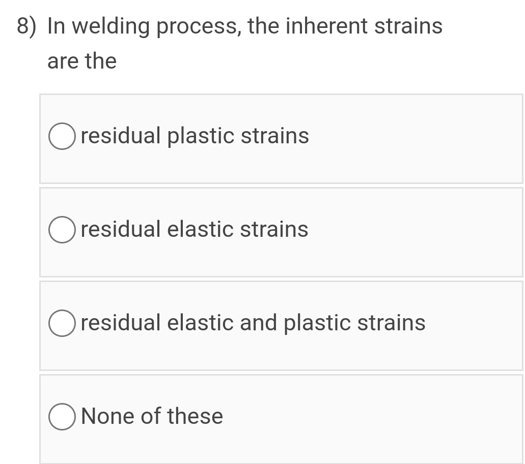 8) In welding process, the inherent strains
are the
O residual plastic strains
residual elastic strains
O residual elastic and plastic strains
None of these
