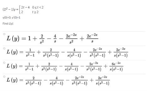 2t -4 Ost< 2
(D? - 1)y =
t22
v(0)-0, y'(0)-1
Find Lly)
L (v) =D 1+ 를--
2e-2s
s2
2e-2s
L (4) = + -
2
4
2e-25
2e-24
s? (s² –1) (s2–1)
2-1
)1- 2و( 2ي
s(s2–1)
L (y) = t –1)
4
2e-2
be 2s
s(s?-1)
s? (s²–1) ' (s?–1)
L (1) = F-1 -1)
2
4
2e-2s
2e-2s
s2 (s2 –1)
s(s2-1)
s2 (s² –1)
(s2 –1)
