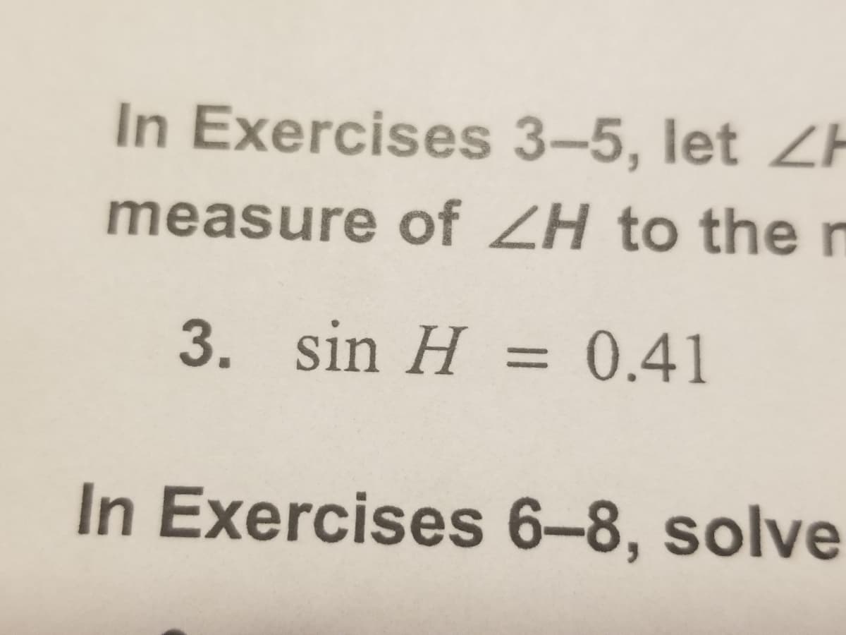 In Exercises 3–5, let ZH
measure of ZH to the n
3. sin H = 0.41
In Exercises 6-8, solve

