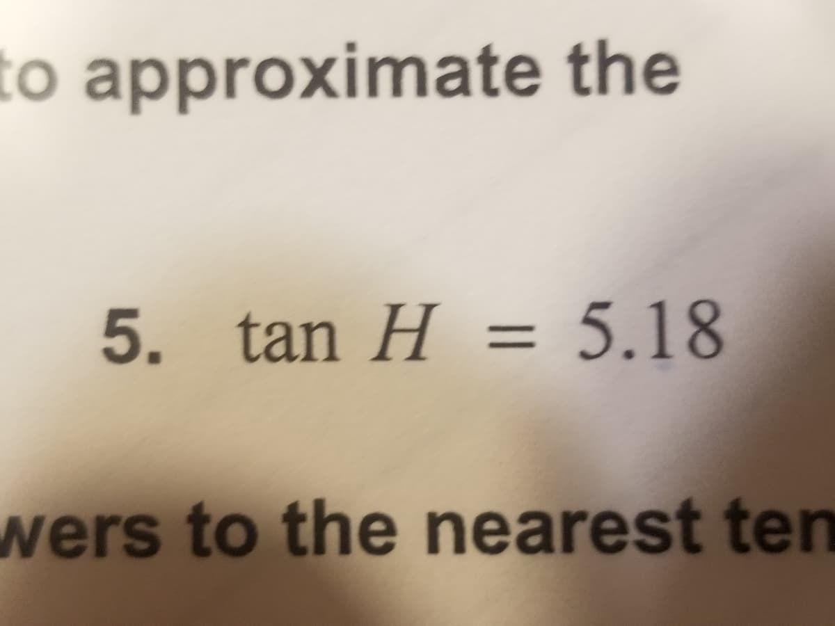 to approximate the
5. tan H = 5.18
wers to the nearest ten
