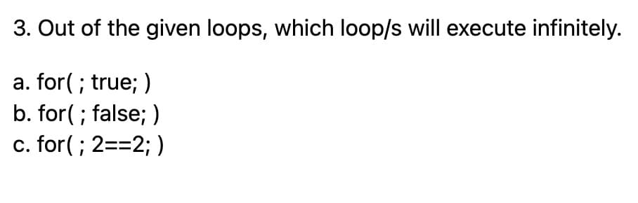 3. Out of the given loops, which loop/s will execute infinitely.
a. for(; true; )
b. for(; false;)
c. for(; 2==2; )