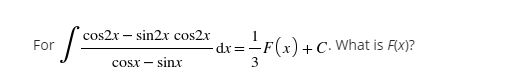 For
cos2x – sin2x cos2x
dr3=
(x) +C. What is F(x)?
cosx – sinx
