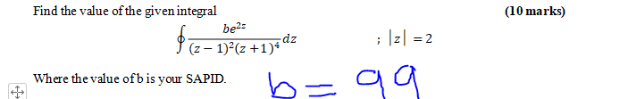 Find the value of the given integral
be2=
(10 marks)
; Iz| =2
dz
(z – 1)2(z +1)*
b=99
Where the value ofbis your SAPID.
