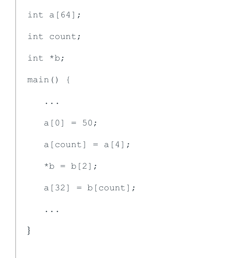 int a[64];
int count;
int *b;
main () {
a [0] = 50;
a[count]
a [4];
*b
b[2];
a[32]
b[count];
}
