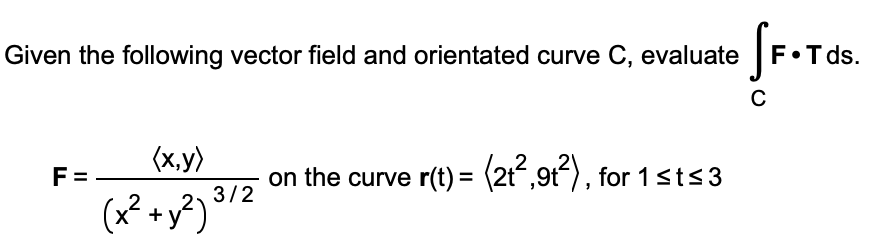 Given the following vector field and orientated curve C, evaluate |F•Tds.
(x,y)
F =
on the curve r(t) = (2t",9t), for 1sts3
3/2
(x² + y?)'
