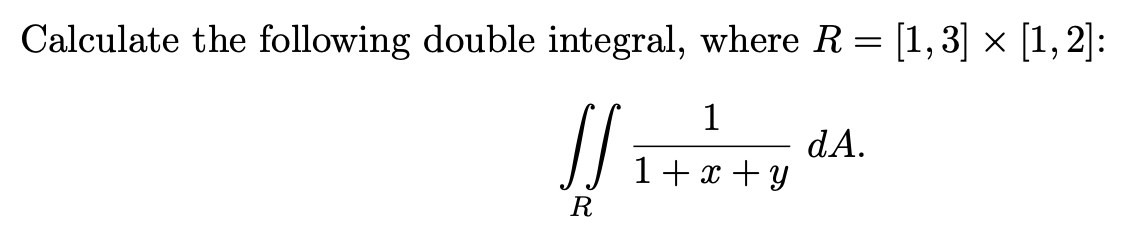 Calculate the following double integral, where R= [1,3] × [1, 2]:
1
dA.
1+ x + y
R
