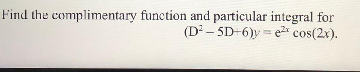 Find the complimentary function and particular integral for
(D² – 5D+6)y = e2* cos(2x).
