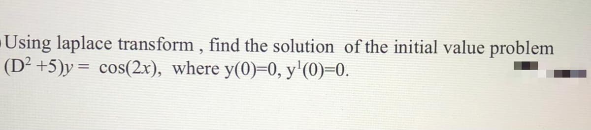 Using laplace transform , find the solution of the initial value problem
(D² +5)y= cos(2x), where y(0)=0, y'(0)=0.
