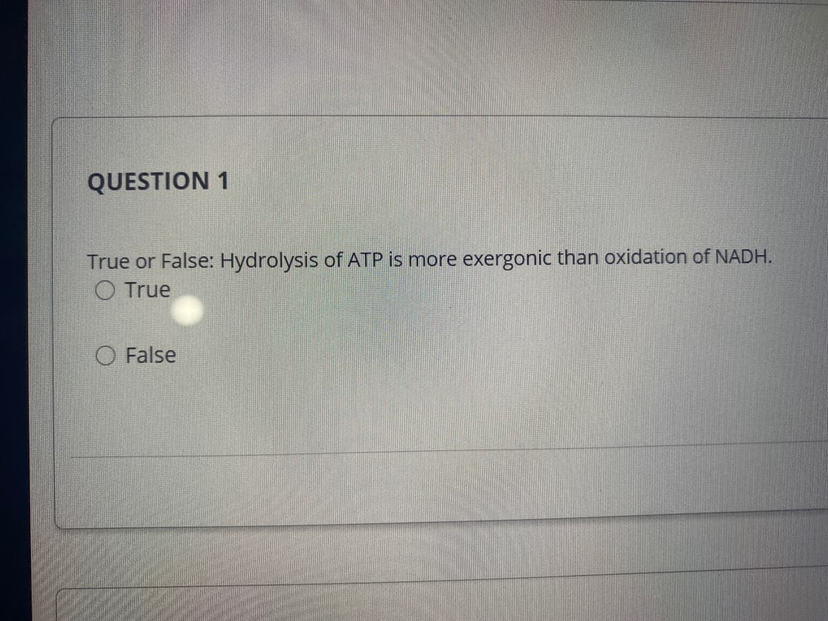 QUESTION 1
True or False: Hydrolysis of ATP is more exergonic than oxidation of NADH.
O True
O False
