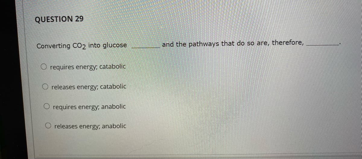 QUESTION 29
Converting CO2 into glucose
and the pathways that do so are, therefore,
O requires energy; catabolic
O releases energy; catabolic
O requires energy; anabolic
O releases energy; anabolic
