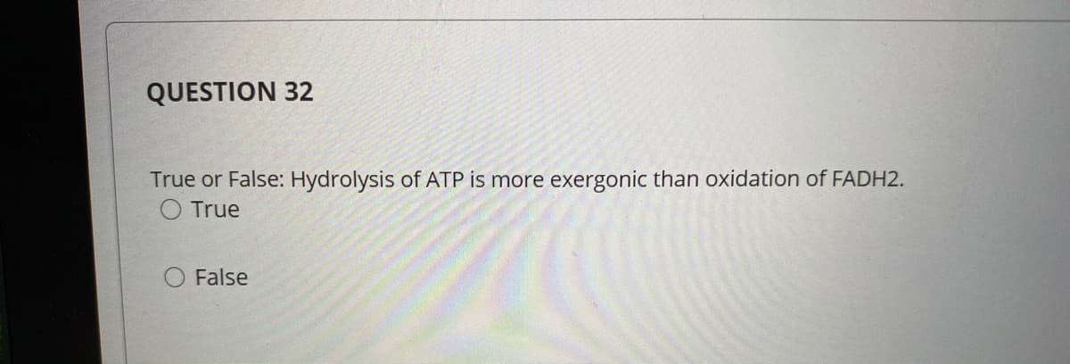 QUESTION 32
True or False: Hydrolysis of ATP is more exergonic than oxidation of FADH2.
O True
O False
