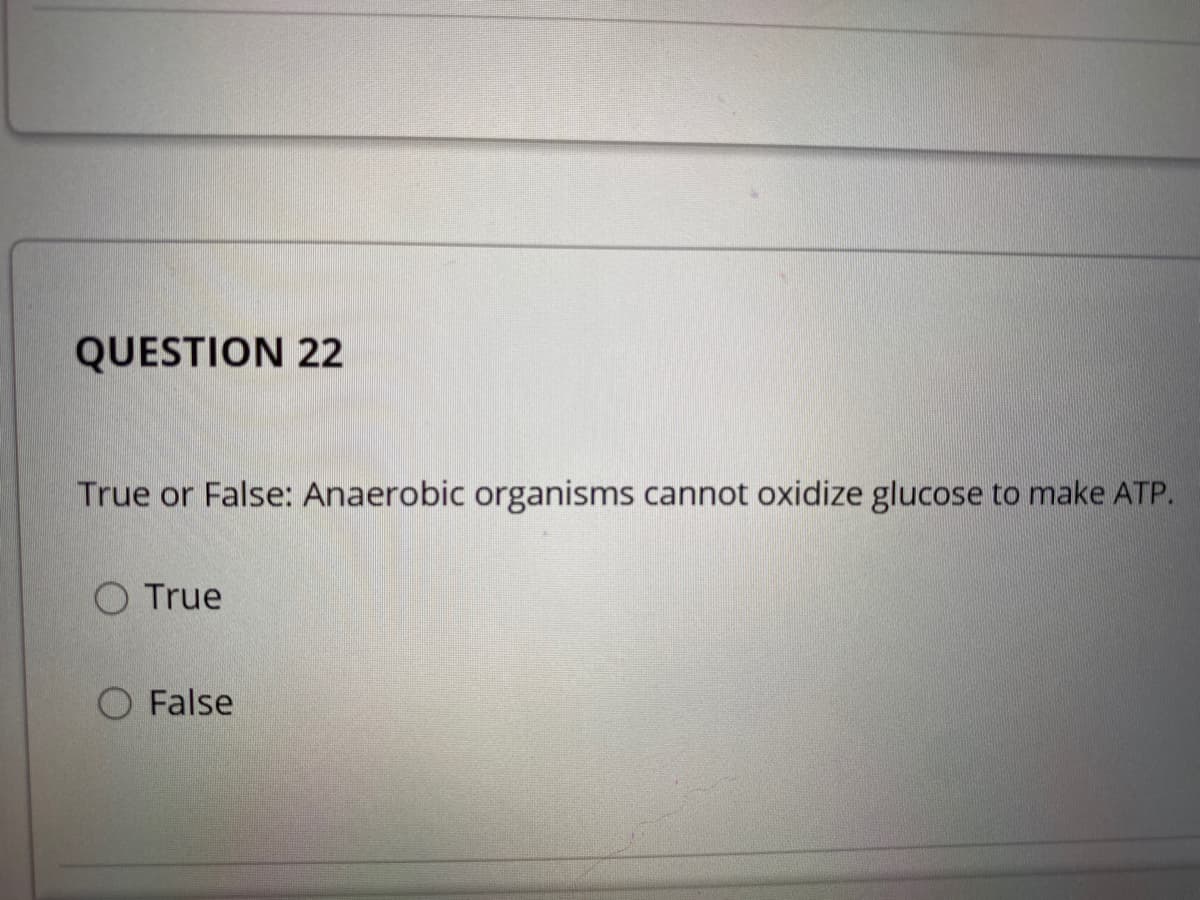 QUESTION 22
True or False: Anaerobic organisms cannot oxidize glucose to make ATP.
O True
O False
