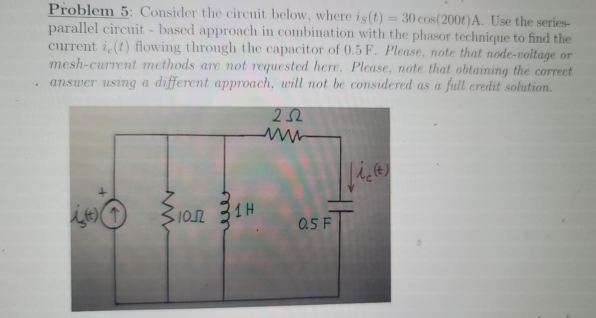 Problem 5: Consider the circuit below, where is(t) = 30 cos(200t)A. Use the series-
parallel circuit - based approach in combination with the phasor technique to find the
current i(t) flowing through the capacitor of 0.5 F. Please, note that node-voltage or
mesh-current methods are not requested here. Please, note that obtaining the correct
answer using a different approach, will not be considered as a full credit solution.
%3D
22
(t)
1 H
0.5 F
wer
