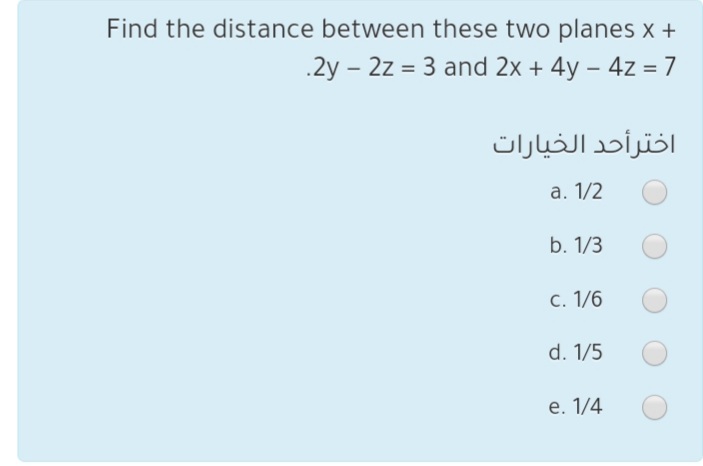 Find the distance between these two planes x +
.2y – 2z = 3 and 2x + 4y – 4z = 7
اخترأحد الخيارات
а. 1/2
b. 1/3
c. 1/6
d. 1/5
e. 1/4
