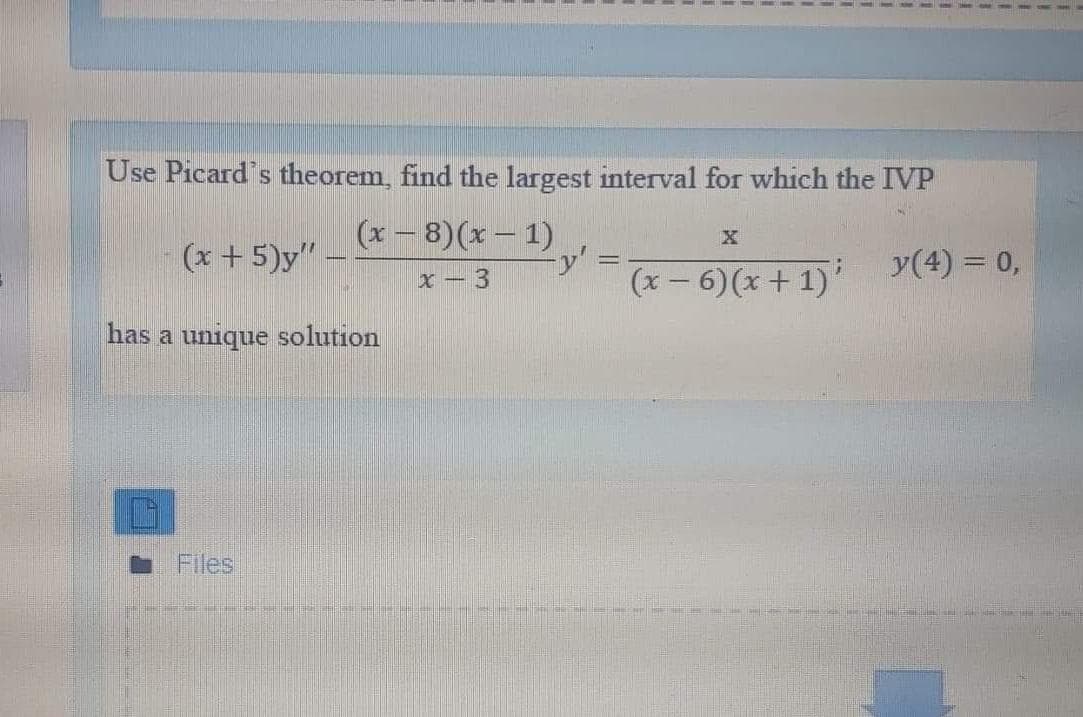 Use Picard's theorem, find the largest interval for which the IVP
(x – 8)(x – 1)
(x +5)y"-
-y'
(x – 6)(x + 1) y(4) = 0,
x - 3
has a unique solution
. Files
