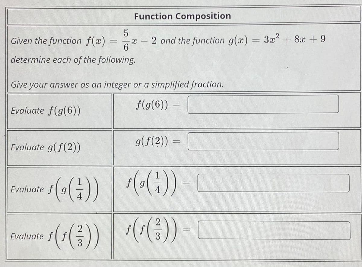Function Composition
Given the function f(x)
6.
2 and the function g(x) = 3x² + 8x + 9
determine each of the following.
Give your answer as an integer or a simplified fraction.
f(g(6)) =
Evaluate f(g(6))
g(f(2))
Evaluate g(f(2))
Evaluate f(9())
(6()
2
Evaluate f
3
3
||
