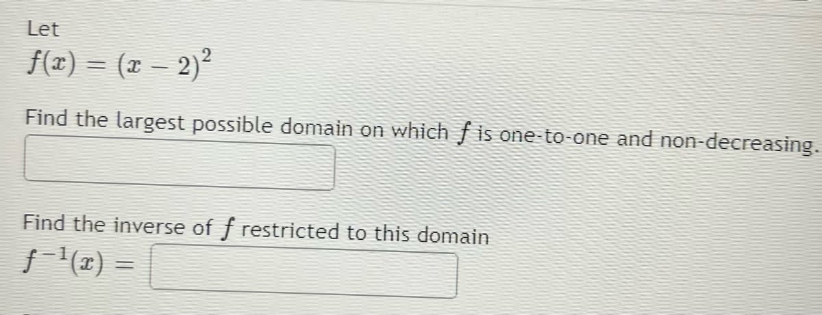 Let
f(x) = (x – 2)²
Find the largest possible domain on whichf is one-to-one and non-decreasing.
Find the inverse of f restricted to this domain
f-(z) =
