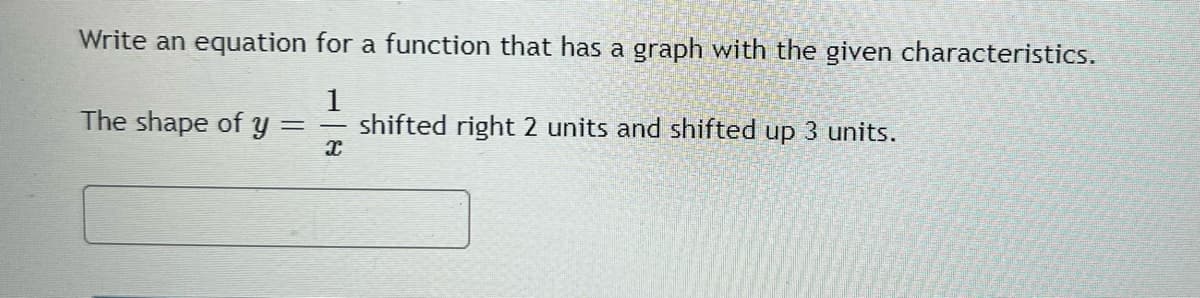 Write an equation for a function that has a graph with the given characteristics.
1
The shape of y
=
shifted right 2 units and shifted up 3 units.
x