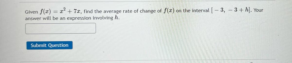 Given f(x) = x² + 7x, find the average rate of change of f(x) on the interval [-3, -3 + h]. Your
answer will be an expression involving h.
Submit Question