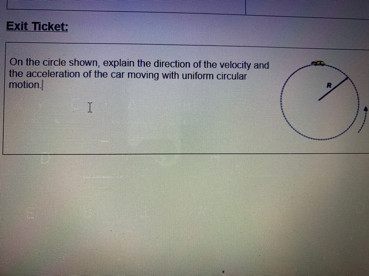 Exit Ticket:
On the circle shown, explain the direction of the velocity and
the acceleration of the car moving with uniform circular
motion.
------
